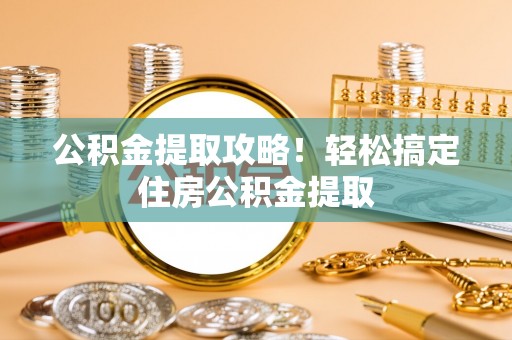 清原公积金提取攻略！轻松搞定住房公积金提取