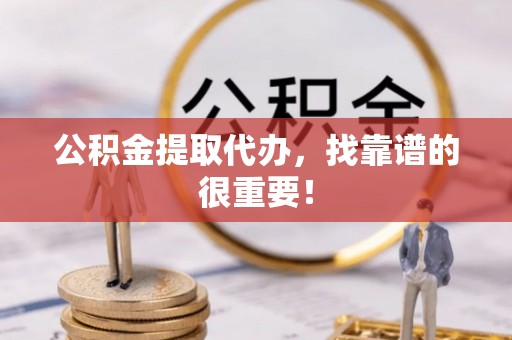 清原公积金提取代办，找靠谱的很重要！