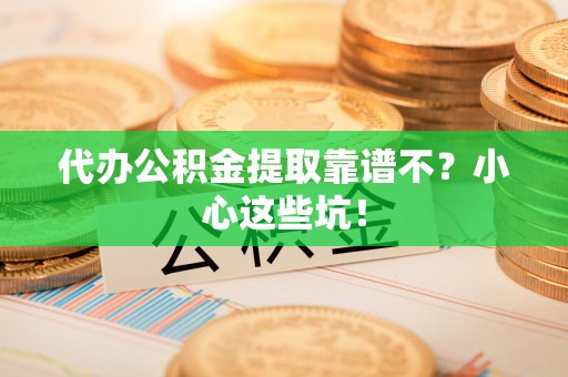 清原代办公积金提取靠谱不？小心这些坑！