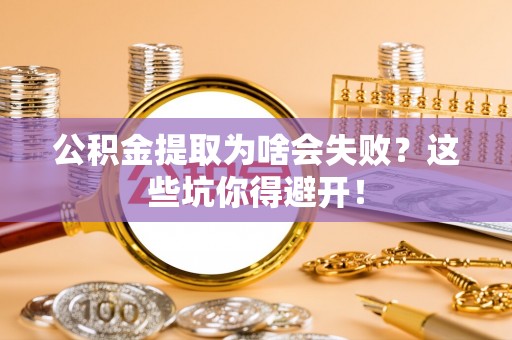 清原公积金提取为啥会失败？这些坑你得避开！