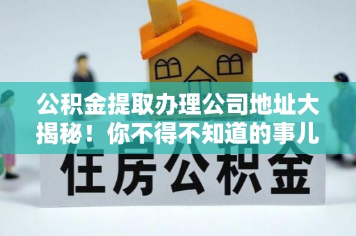 清原公积金提取办理公司地址大揭秘！你不得不知道的事儿
