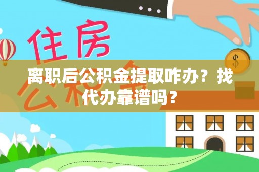 清原离职后公积金提取咋办？找代办靠谱吗？