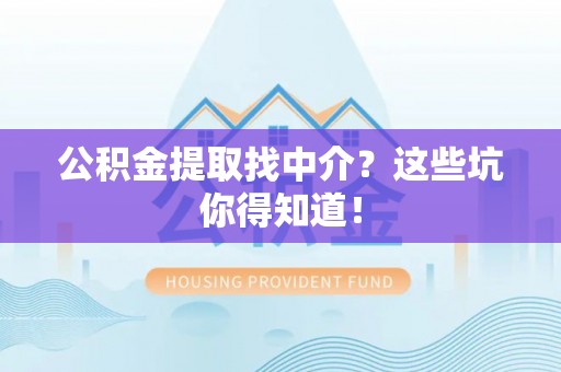 清原公积金提取找中介？这些坑你得知道！