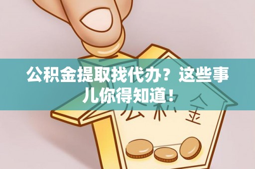 清原公积金提取找代办？这些事儿你得知道！