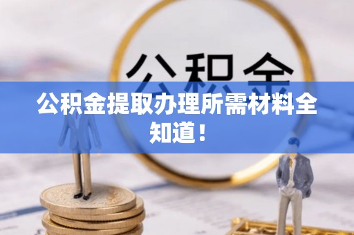 清原公积金提取办理所需材料全知道！