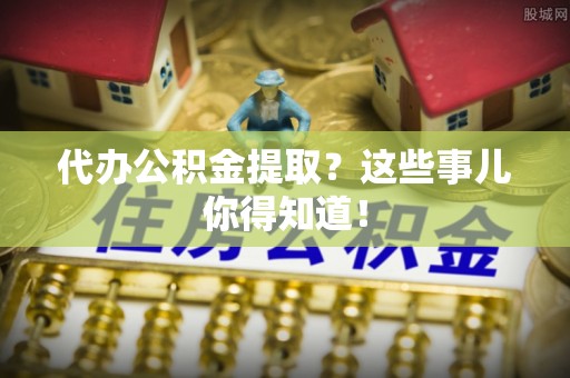 清原代办公积金提取？这些事儿你得知道！