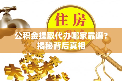 清原公积金提取代办哪家靠谱？揭秘背后真相