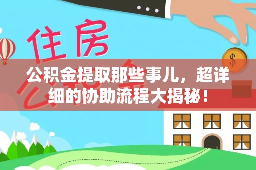 清原公积金提取那些事儿，超详细的协助流程大揭秘！