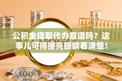 清原公积金提取代办靠谱吗？这事儿可得擦亮眼睛看清楚！