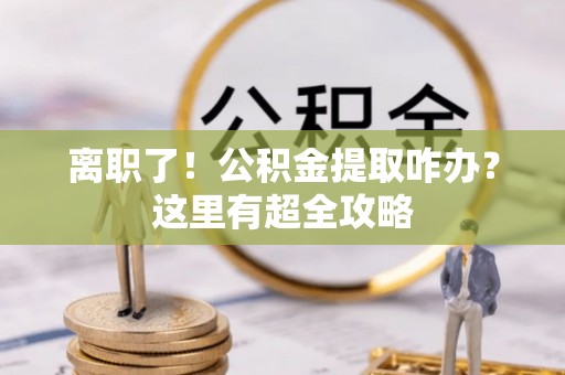 清原离职了！公积金提取咋办？这里有超全攻略