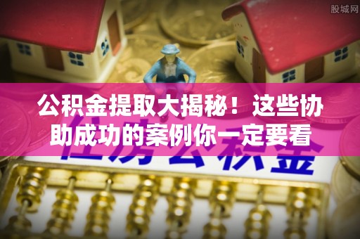清原公积金提取大揭秘！这些协助成功的案例你一定要看