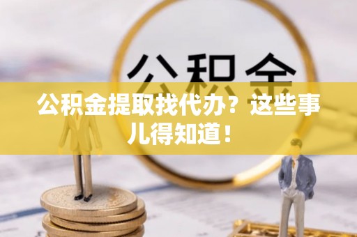 清原公积金提取找代办？这些事儿得知道！