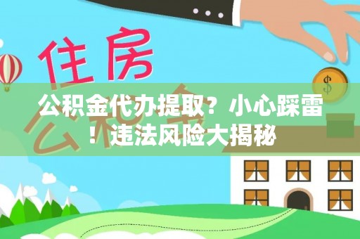 清原公积金代办提取？小心踩雷！违法风险大揭秘
