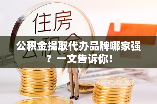 清原公积金提取代办品牌哪家强？一文告诉你！
