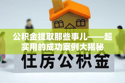 清原公积金提取那些事儿——超实用的成功案例大揭秘