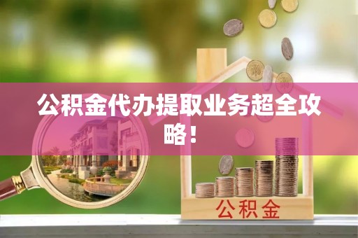 清原公积金代办提取业务超全攻略！