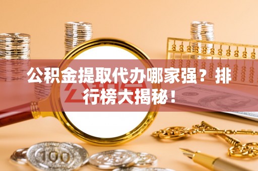 清原公积金提取代办哪家强？排行榜大揭秘！