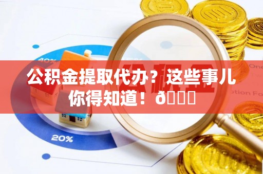 清原公积金提取代办？这些事儿你得知道！😎