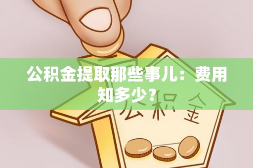 清原公积金提取那些事儿：费用知多少？