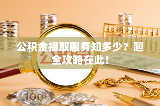 清原公积金提取服务知多少？超全攻略在此！