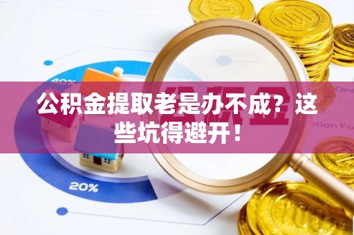 清原公积金提取老是办不成？这些坑得避开！