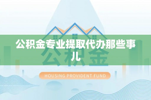 清原公积金专业提取代办那些事儿