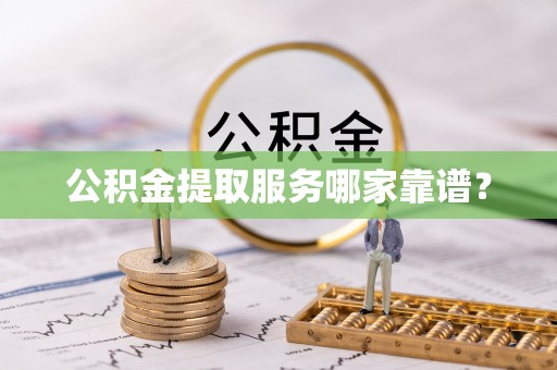 清原公积金提取服务哪家靠谱？
