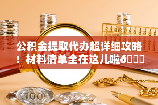 清原公积金提取代办超详细攻略！材料清单全在这儿啦😎