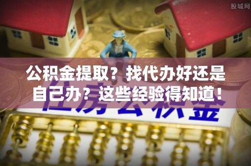 清原公积金提取？找代办好还是自己办？这些经验得知道！