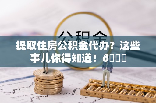 清原提取住房公积金代办？这些事儿你得知道！😎