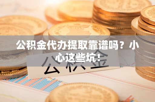 清原公积金代办提取靠谱吗？小心这些坑！