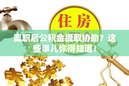 清原离职后公积金提取协助？这些事儿你得知道！