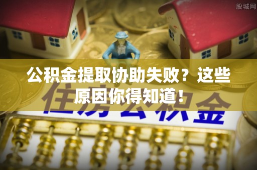 清原公积金提取协助失败？这些原因你得知道！