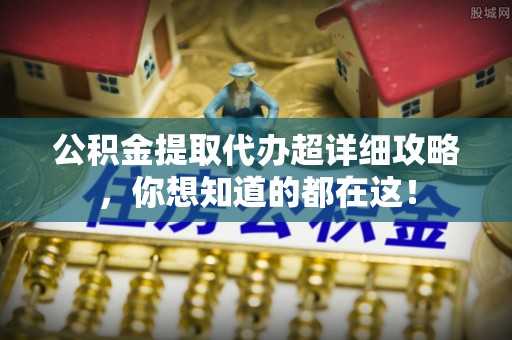 清原公积金提取代办超详细攻略，你想知道的都在这！