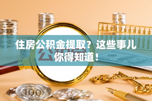清原住房公积金提取？这些事儿你得知道！