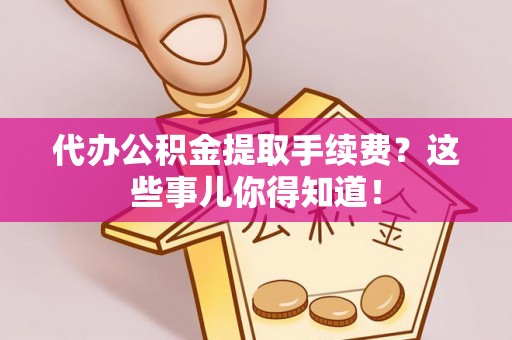 清原代办公积金提取手续费？这些事儿你得知道！