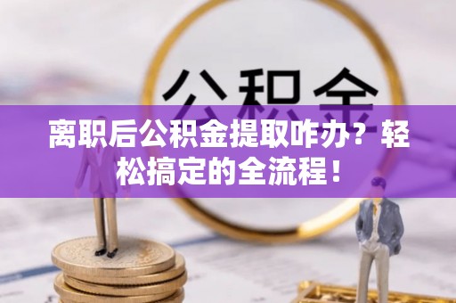 清原离职后公积金提取咋办？轻松搞定的全流程！
