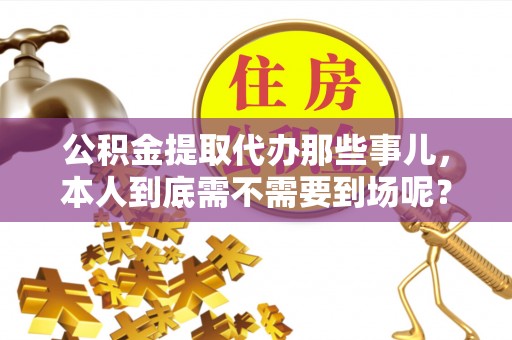清原公积金提取代办那些事儿，本人到底需不需要到场呢？