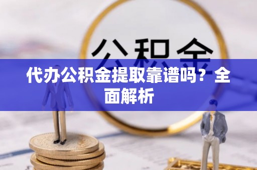 清原代办公积金提取靠谱吗？全面解析
