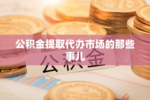 清原公积金提取代办市场的那些事儿