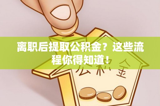 清原离职后提取公积金？这些流程你得知道！
