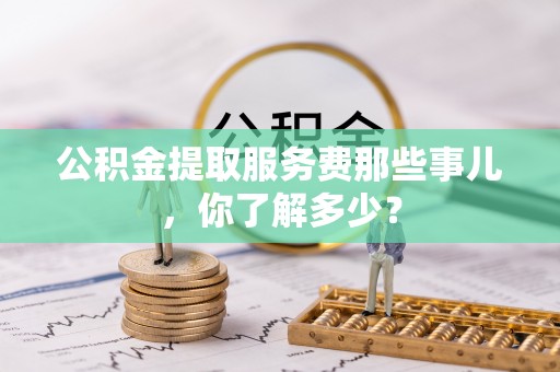 清原公积金提取服务费那些事儿，你了解多少？
