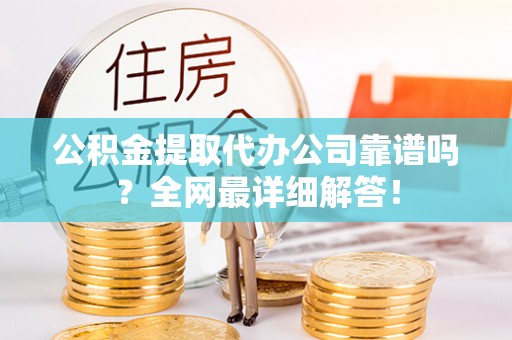 清原公积金提取代办公司靠谱吗？全网最详细解答！