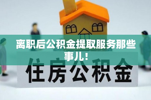 清原离职后公积金提取服务那些事儿！