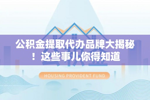 清原公积金提取代办品牌大揭秘！这些事儿你得知道