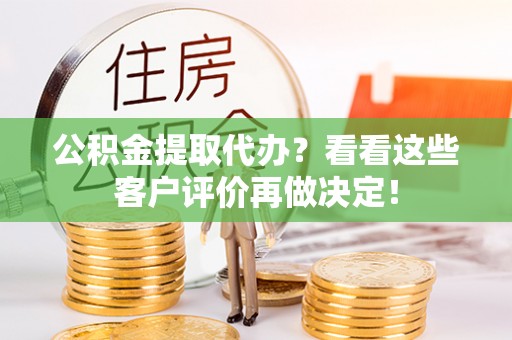 清原公积金提取代办？看看这些客户评价再做决定！