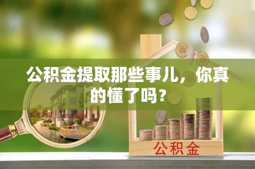 清原公积金提取那些事儿，你真的懂了吗？