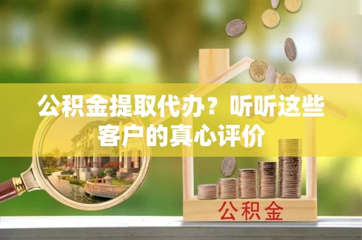 清原公积金提取代办？听听这些客户的真心评价