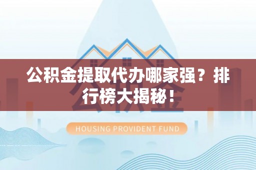 清原公积金提取代办哪家强？排行榜大揭秘！