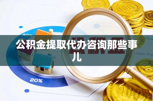 清原公积金提取代办咨询那些事儿